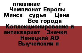 13.1) плавание :  1976 г - Чемпионат Европы - Минск  (судья) › Цена ­ 249 - Все города Коллекционирование и антиквариат » Значки   . Ненецкий АО,Выучейский п.